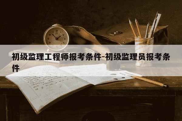 初级监理工程师报考条件-初级监理员报考条件-第1张图片-学习推荐网 初级监理工程师报考条件-初级监理员报考条件-第1张图片-学习推荐网