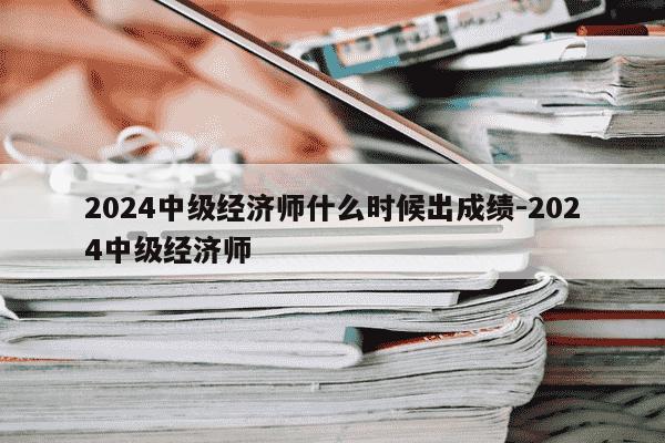 2024中级经济师什么时候出成绩-2024中级经济师-第1张图片-学习推荐网