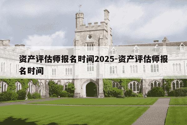 资产评估师报名时间2025-资产评估师报名时间-第1张图片-学习推荐网 资产评估师报名时间2025-资产评估师报名时间-第1张图片-学习推荐网