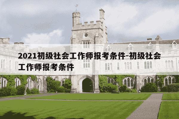 2021初级社会工作师报考条件-初级社会工作师报考条件-第1张图片-学习推荐网 2021初级社会工作师报考条件-初级社会工作师报考条件-第1张图片-学习推荐网