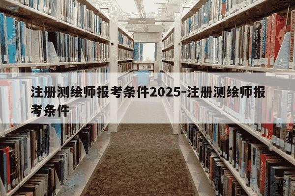 注册测绘师报考条件2025-注册测绘师报考条件-第1张图片-学习推荐网 注册测绘师报考条件2025-注册测绘师报考条件-第1张图片-学习推荐网