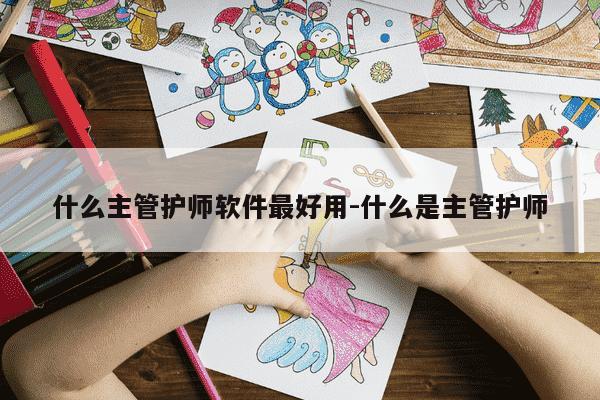 什么主管护师软件最好用-什么是主管护师-第1张图片-学习推荐网 什么主管护师软件最好用-什么是主管护师-第1张图片-学习推荐网