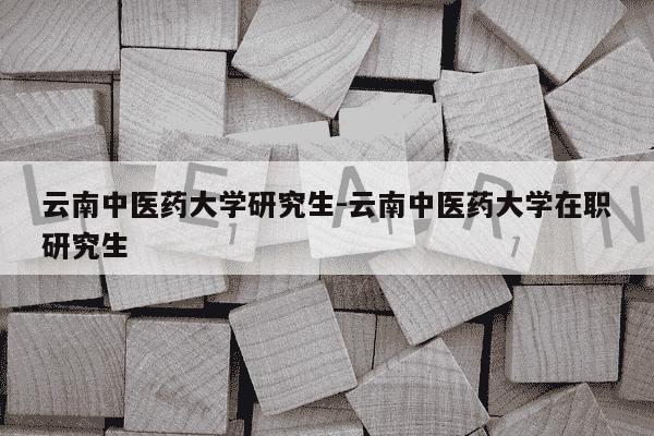 云南中医药大学研究生-云南中医药大学在职研究生-第1张图片-学习推荐网