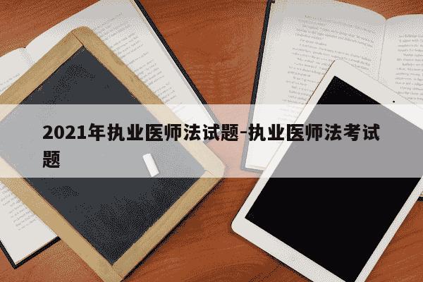 2021年执业医师法试题-执业医师法考试题-第1张图片-学习推荐网 2021年执业医师法试题-执业医师法考试题-第1张图片-学习推荐网