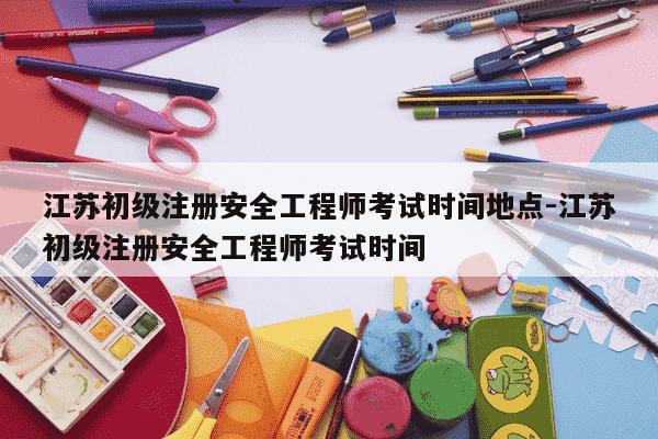 江苏初级注册安全工程师考试时间地点-江苏初级注册安全工程师考试时间-第1张图片-学习推荐网