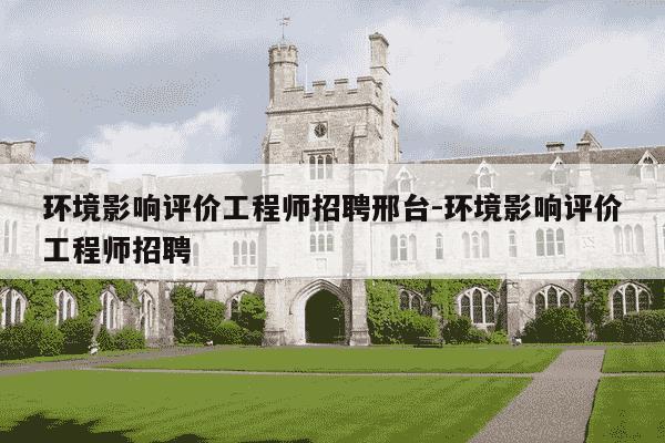 环境影响评价工程师招聘邢台-环境影响评价工程师招聘-第1张图片-学习推荐网 环境影响评价工程师招聘邢台-环境影响评价工程师招聘-第1张图片-学习推荐网