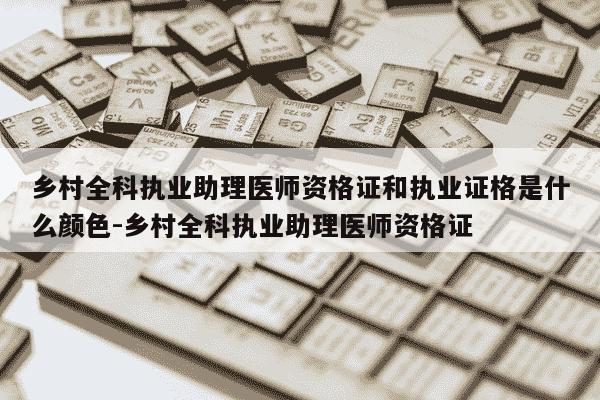 乡村全科执业助理医师资格证和执业证格是什么颜色-乡村全科执业助理医师资格证-第1张图片-学习推荐网 乡村全科执业助理医师资格证和执业证格是什么颜色-乡村全科执业助理医师资格证-第1张图片-学习推荐网