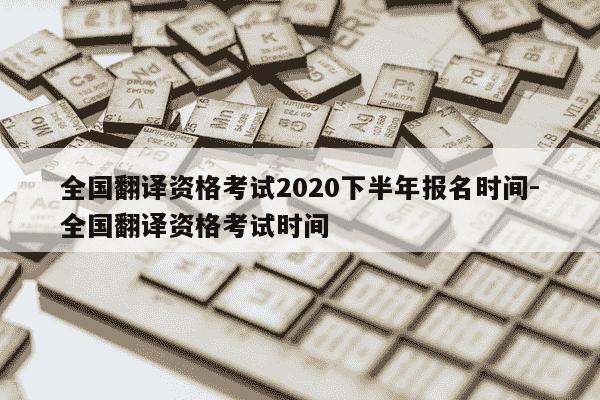 全国翻译资格考试2020下半年报名时间-全国翻译资格考试时间-第1张图片-学习推荐网