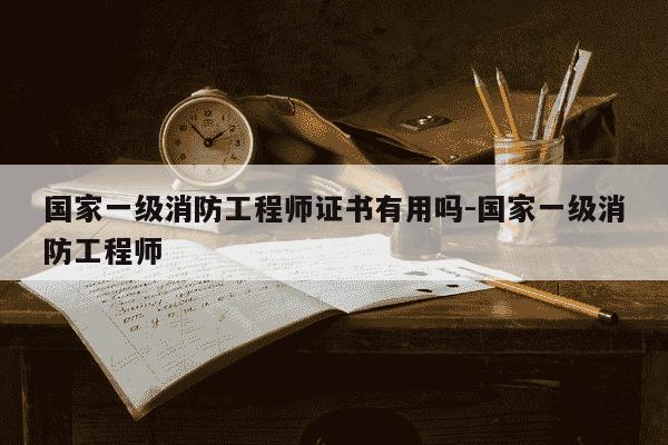 国家一级消防工程师证书有用吗-国家一级消防工程师-第1张图片-学习推荐网 国家一级消防工程师证书有用吗-国家一级消防工程师-第1张图片-学习推荐网
