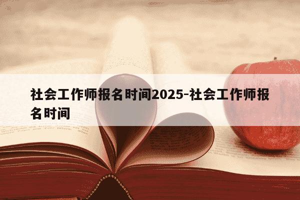 社会工作师报名时间2025-社会工作师报名时间-第1张图片-学习推荐网
