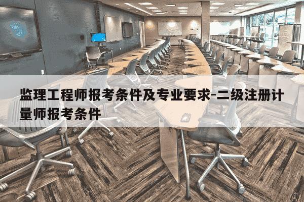 监理工程师报考条件及专业要求-二级注册计量师报考条件-第1张图片-学习推荐网 监理工程师报考条件及专业要求-二级注册计量师报考条件-第1张图片-学习推荐网