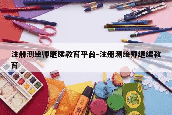 注册测绘师继续教育平台-注册测绘师继续教育-第1张图片-学习推荐网 注册测绘师继续教育平台-注册测绘师继续教育-第1张图片-学习推荐网