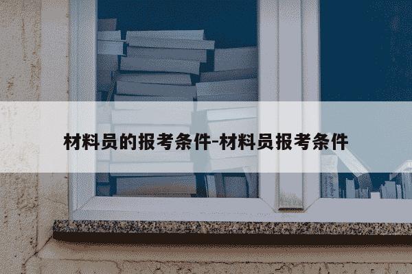 材料员的报考条件-材料员报考条件-第1张图片-学习推荐网