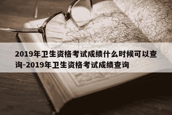 2019年卫生资格考试成绩什么时候可以查询-2019年卫生资格考试成绩查询-第1张图片-学习推荐网