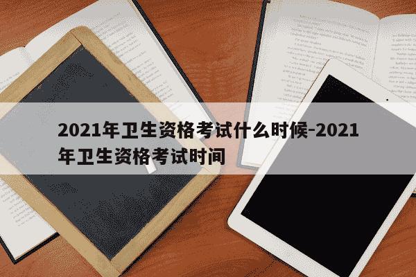 2021年卫生资格考试什么时候-2021年卫生资格考试时间-第1张图片-学习推荐网