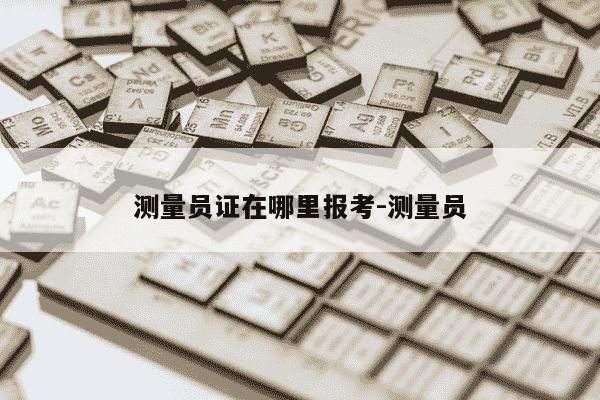 测量员证在哪里报考-测量员-第1张图片-学习推荐网