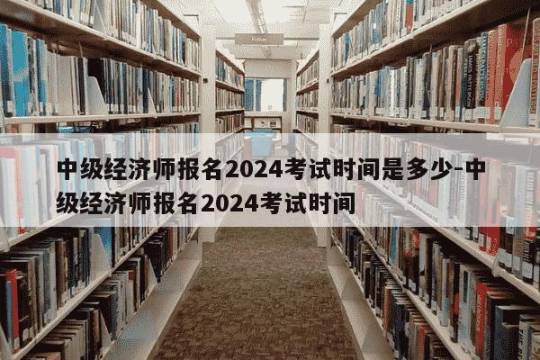 中级经济师报名2024考试时间是多少-中级经济师报名2024考试时间-第1张图片-学习推荐网