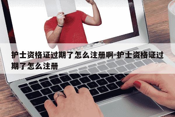 护士资格证过期了怎么注册啊-护士资格证过期了怎么注册-第1张图片-学习推荐网
