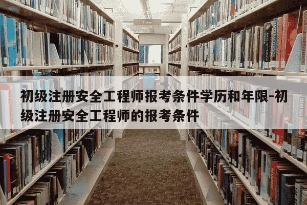 初级注册安全工程师报考条件学历和年限-初级注册安全工程师的报考条件-第1张图片-学习推荐网