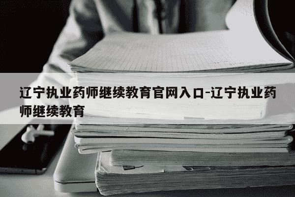 辽宁执业药师继续教育官网入口-辽宁执业药师继续教育-第1张图片-学习推荐网