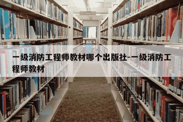 一级消防工程师教材哪个出版社-一级消防工程师教材-第1张图片-学习推荐网 一级消防工程师教材哪个出版社-一级消防工程师教材-第1张图片-学习推荐网