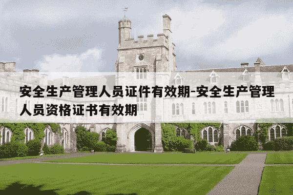 安全生产管理人员证件有效期-安全生产管理人员资格证书有效期-第1张图片-学习推荐网