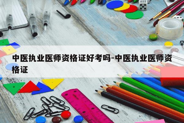 中医执业医师资格证好考吗-中医执业医师资格证-第1张图片-学习推荐网