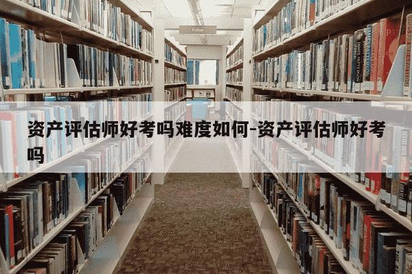 资产评估师好考吗难度如何-资产评估师好考吗-第1张图片-学习推荐网 资产评估师好考吗难度如何-资产评估师好考吗-第1张图片-学习推荐网