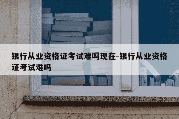 银行从业资格证考试难吗现在-银行从业资格证考试难吗-第1张图片-学习推荐网 银行从业资格证考试难吗现在-银行从业资格证考试难吗-第1张图片-学习推荐网