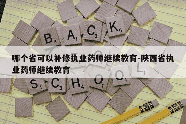 哪个省可以补修执业药师继续教育-陕西省执业药师继续教育-第1张图片-学习推荐网 哪个省可以补修执业药师继续教育-陕西省执业药师继续教育-第1张图片-学习推荐网