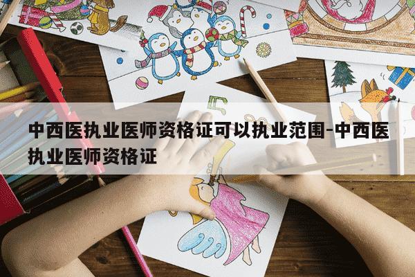 中西医执业医师资格证可以执业范围-中西医执业医师资格证-第1张图片-学习推荐网