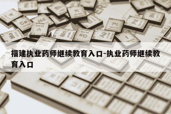 福建执业药师继续教育入口-执业药师继续教育入口-第1张图片-学习推荐网