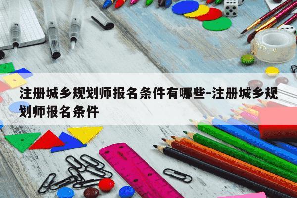 注册城乡规划师报名条件有哪些-注册城乡规划师报名条件-第1张图片-学习推荐网