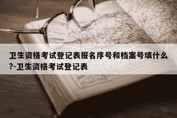 卫生资格考试登记表报名序号和档案号填什么?-卫生资格考试登记表-第1张图片-学习推荐网 卫生资格考试登记表报名序号和档案号填什么?-卫生资格考试登记表-第1张图片-学习推荐网