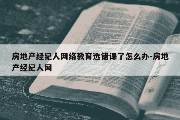 房地产经纪人网络教育选错课了怎么办-房地产经纪人网-第1张图片-学习推荐网 房地产经纪人网络教育选错课了怎么办-房地产经纪人网-第1张图片-学习推荐网