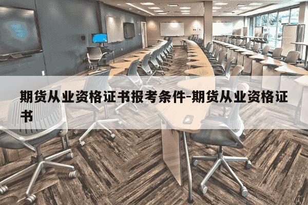 期货从业资格证书报考条件-期货从业资格证书-第1张图片-学习推荐网 期货从业资格证书报考条件-期货从业资格证书-第1张图片-学习推荐网