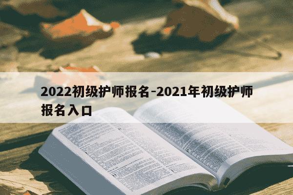 2022初级护师报名-2021年初级护师报名入口-第1张图片-学习推荐网 2022初级护师报名-2021年初级护师报名入口-第1张图片-学习推荐网