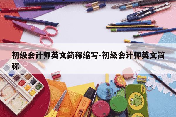 初级会计师英文简称缩写-初级会计师英文简称-第1张图片-学习推荐网