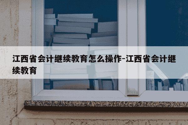 江西省会计继续教育怎么操作-江西省会计继续教育-第1张图片-学习推荐网 江西省会计继续教育怎么操作-江西省会计继续教育-第1张图片-学习推荐网