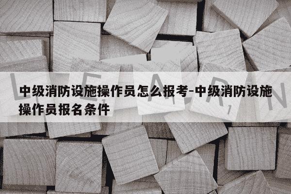 中级消防设施操作员怎么报考-中级消防设施操作员报名条件-第1张图片-学习推荐网 中级消防设施操作员怎么报考-中级消防设施操作员报名条件-第1张图片-学习推荐网