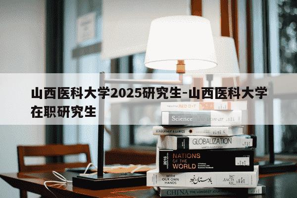 山西医科大学2025研究生-山西医科大学在职研究生-第1张图片-学习推荐网 山西医科大学2025研究生-山西医科大学在职研究生-第1张图片-学习推荐网