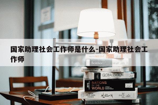 国家助理社会工作师是什么-国家助理社会工作师-第1张图片-学习推荐网 国家助理社会工作师是什么-国家助理社会工作师-第1张图片-学习推荐网