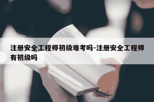 注册安全工程师初级难考吗-注册安全工程师有初级吗-第1张图片-学习推荐网 注册安全工程师初级难考吗-注册安全工程师有初级吗-第1张图片-学习推荐网