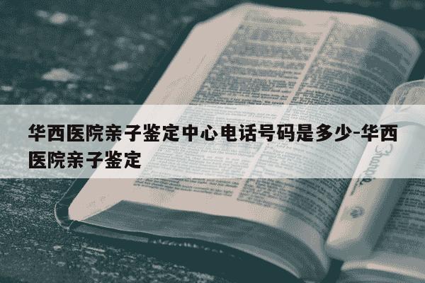 华西医院亲子鉴定中心电话号码是多少-华西医院亲子鉴定-第1张图片-学习推荐网