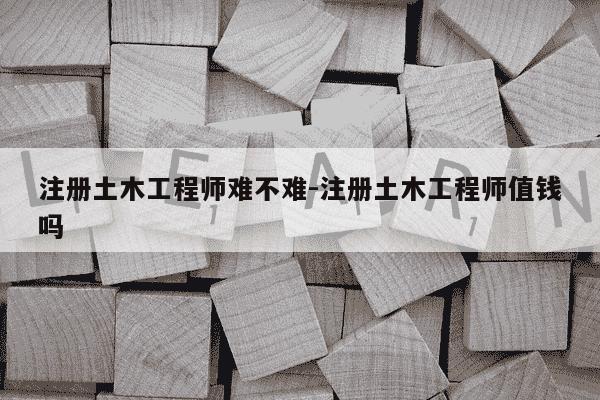 注册土木工程师难不难-注册土木工程师值钱吗-第1张图片-学习推荐网