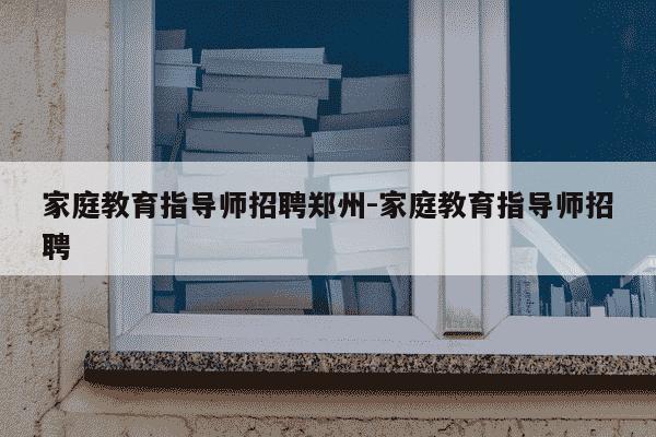 家庭教育指导师招聘郑州-家庭教育指导师招聘-第1张图片-学习推荐网 家庭教育指导师招聘郑州-家庭教育指导师招聘-第1张图片-学习推荐网