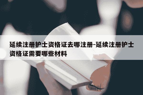 延续注册护士资格证去哪注册-延续注册护士资格证需要哪些材料-第1张图片-学习推荐网 延续注册护士资格证去哪注册-延续注册护士资格证需要哪些材料-第1张图片-学习推荐网