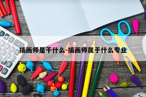 插画师是干什么-插画师属于什么专业-第1张图片-学习推荐网 插画师是干什么-插画师属于什么专业-第1张图片-学习推荐网