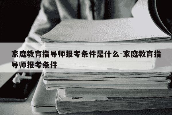 家庭教育指导师报考条件是什么-家庭教育指导师报考条件-第1张图片-学习推荐网
