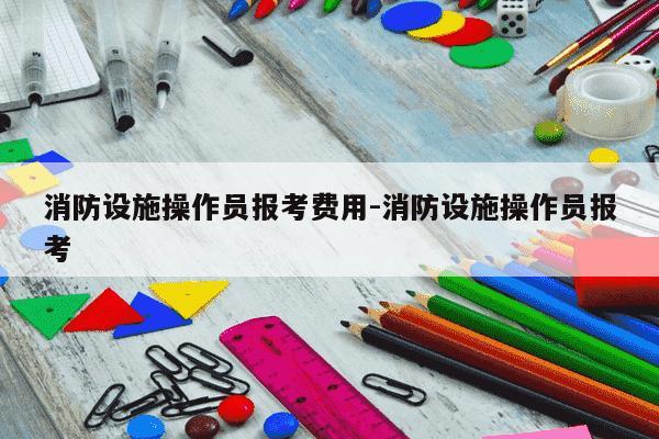 消防设施操作员报考费用-消防设施操作员报考-第1张图片-学习推荐网 消防设施操作员报考费用-消防设施操作员报考-第1张图片-学习推荐网